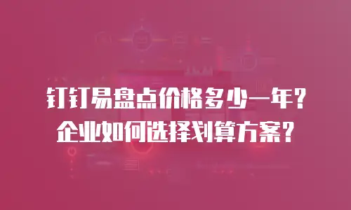 钉钉易盘点价格多少一年？企业如何选择划算方案？