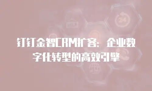 钉钉金智CRM扩容：企业数字化转型的高效引擎