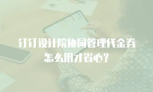 钉钉设计院协同管理代金券怎么用才省心？