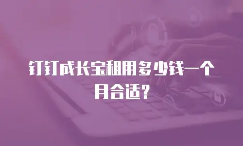 钉钉成长宝租用多少钱一个月合适？