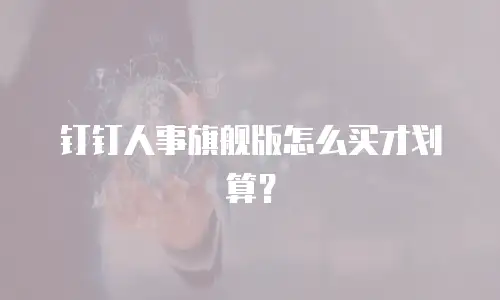 钉钉人事旗舰版怎么买才划算？