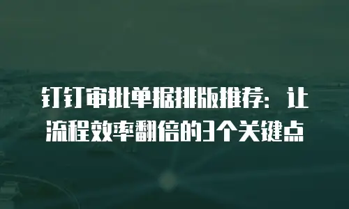 钉钉审批单据排版推荐：让流程效率翻倍的3个关键点