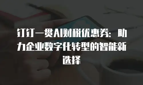 钉钉一贯AI财税优惠券：助力企业数字化转型的智能新选择