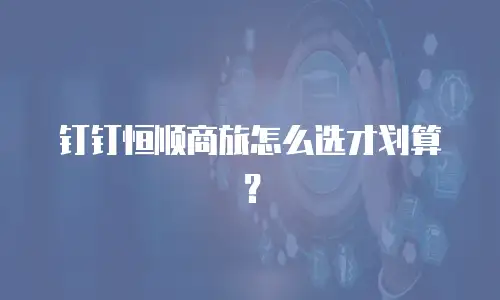 钉钉恒顺商旅怎么选才划算？