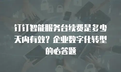 钉钉智能服务台续费是多少天内有效？企业数字化转型的必答题