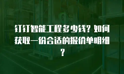 钉钉智能工程多少钱？如何获取一份合适的报价单明细？