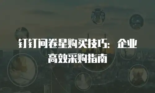 钉钉问卷星购买技巧：企业高效采购指南