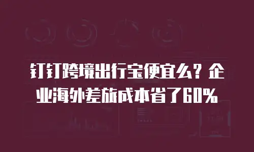 钉钉跨境出行宝便宜么？企业海外差旅成本省了60%