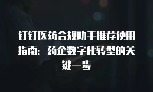 钉钉医药合规助手推荐使用指南：药企数字化转型的关键一步