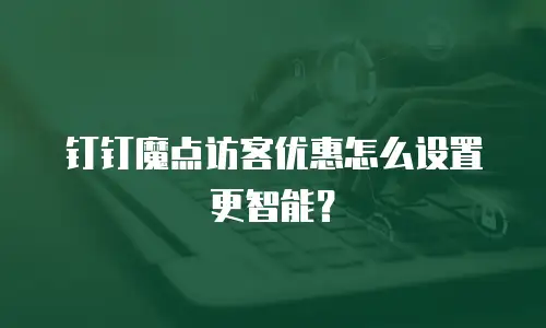 钉钉魔点访客优惠怎么设置更智能？