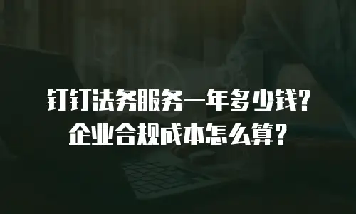 钉钉法务服务一年多少钱？企业合规成本怎么算？