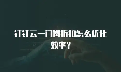 钉钉云一门岗折扣怎么优化效率？