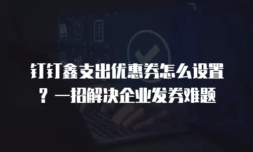 钉钉鑫支出优惠券怎么设置？一招解决企业发券难题