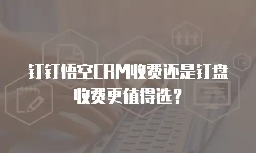 钉钉悟空CRM收费还是钉盘收费更值得选？