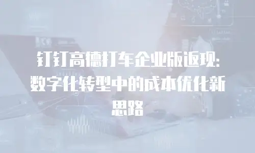 钉钉高德打车企业版返现：数字化转型中的成本优化新思路