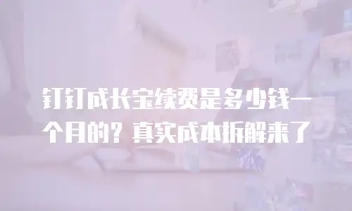 钉钉成长宝续费是多少钱一个月的？真实成本拆解来了