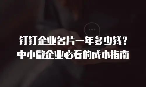 钉钉企业名片一年多少钱？中小微企业必看的成本指南