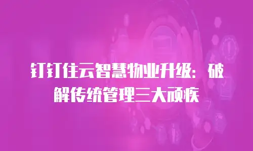 钉钉住云智慧物业升级：破解传统管理三大顽疾