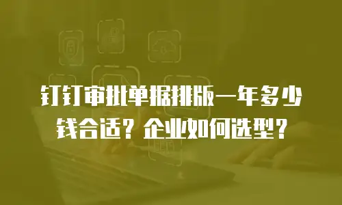 钉钉审批单据排版一年多少钱合适？企业如何选型？