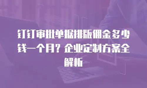 钉钉审批单据排版佣金多少钱一个月？企业定制方案全解析