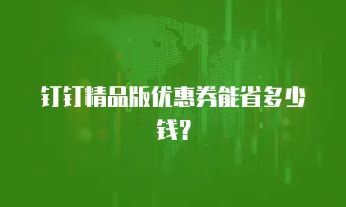 钉钉精品版优惠券能省多少钱？