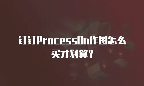 钉钉ProcessOn作图怎么买才划算？