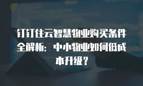 钉钉住云智慧物业购买条件全解析：中小物业如何低成本升级？