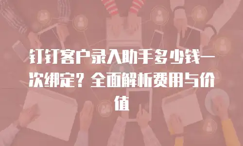 钉钉客户录入助手多少钱一次绑定？全面解析费用与价值