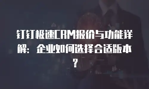 钉钉极速CRM报价与功能详解：企业如何选择合适版本？