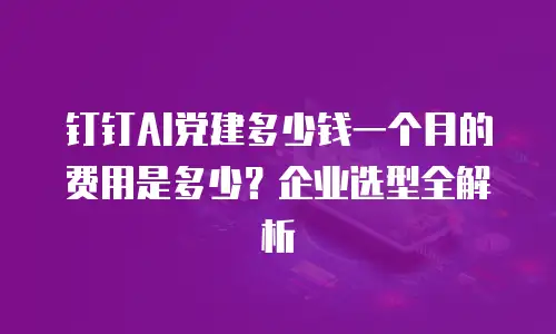 钉钉AI党建多少钱一个月的费用是多少？企业选型全解析