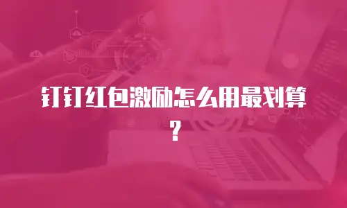 钉钉红包激励怎么用最划算？