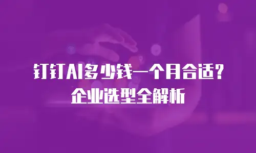 钉钉AI多少钱一个月合适？企业选型全解析