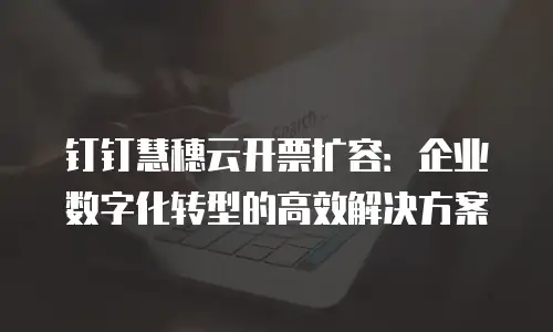 钉钉慧穗云开票扩容：企业数字化转型的高效解决方案