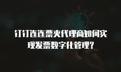 钉钉连连票夹代理商如何实现发票数字化管理？