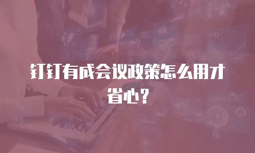 钉钉有成会议政策怎么用才省心？