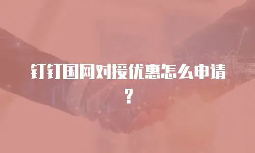 钉钉国网对接优惠怎么申请？