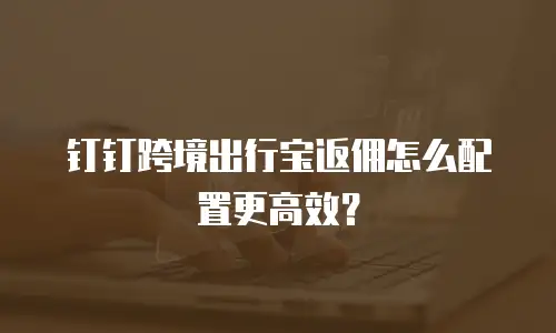 钉钉跨境出行宝返佣怎么配置更高效？
