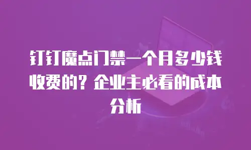 钉钉魔点门禁一个月多少钱收费的？企业主必看的成本分析