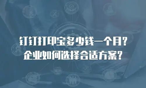 钉钉打印宝多少钱一个月？企业如何选择合适方案？
