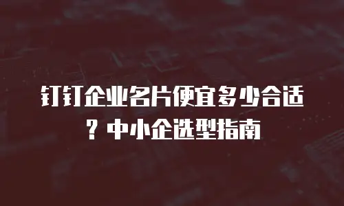 钉钉企业名片便宜多少合适？中小企选型指南