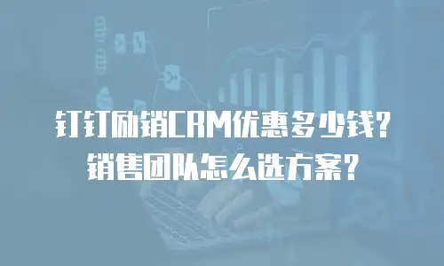 钉钉励销CRM优惠多少钱？销售团队怎么选方案？