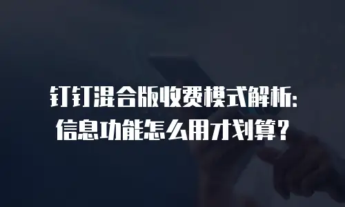 钉钉混合版收费模式解析：信息功能怎么用才划算？