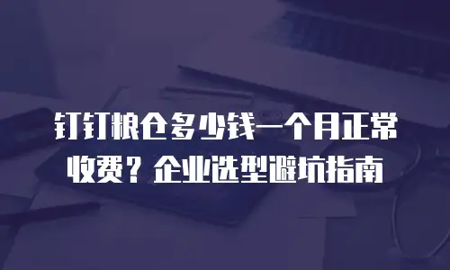 钉钉粮仓多少钱一个月正常收费？企业选型避坑指南