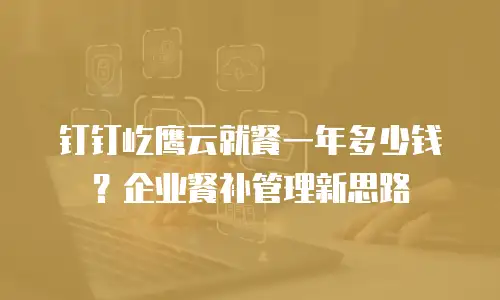 钉钉屹鹰云就餐一年多少钱？企业餐补管理新思路