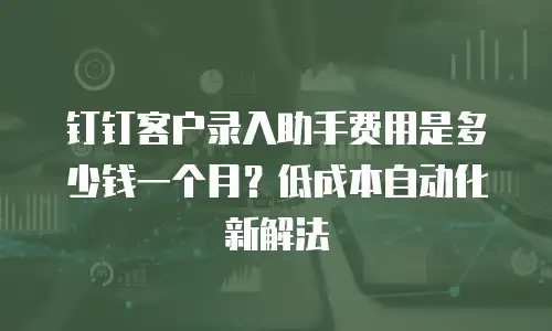 钉钉客户录入助手费用是多少钱一个月？低成本自动化新解法