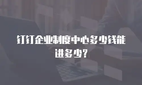 钉钉企业制度中心多少钱能进多少？