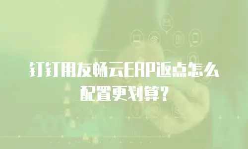 钉钉用友畅云ERP返点怎么配置更划算？