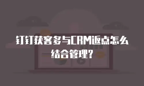 钉钉获客多与CRM返点怎么结合管理？
