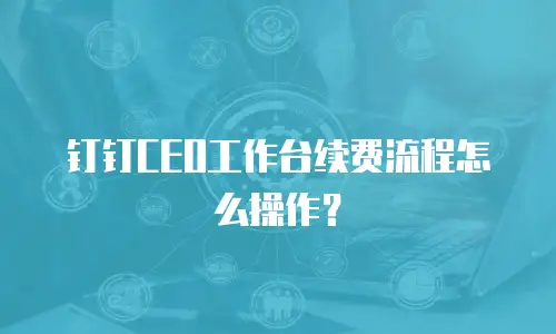 钉钉CEO工作台续费流程怎么操作？