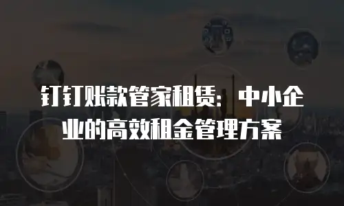 钉钉账款管家租赁：中小企业的高效租金管理方案